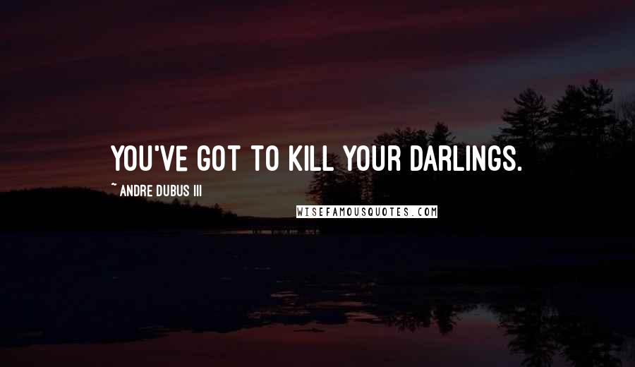 Andre Dubus III Quotes: You've got to kill your darlings.