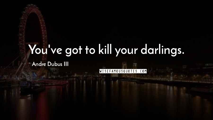 Andre Dubus III Quotes: You've got to kill your darlings.