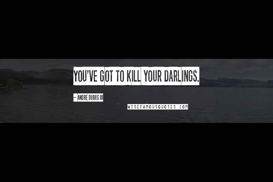 Andre Dubus III Quotes: You've got to kill your darlings.