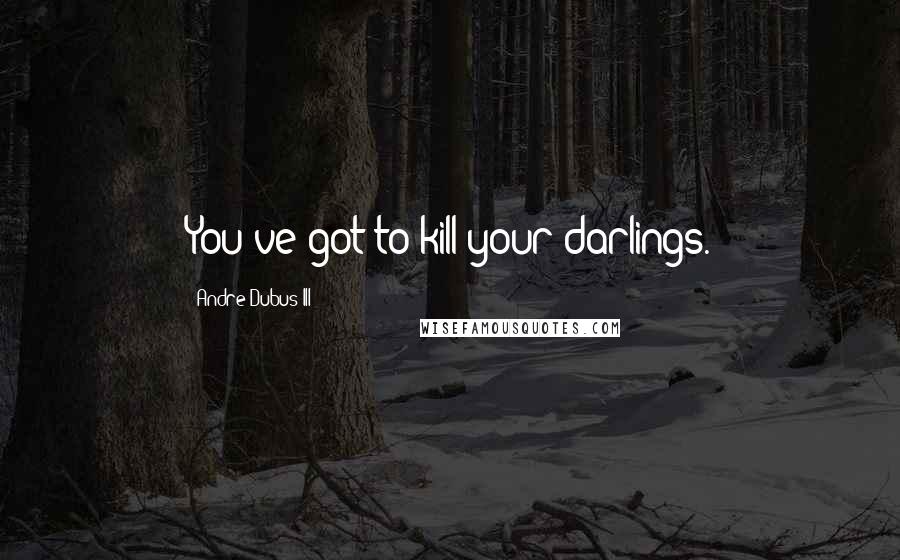 Andre Dubus III Quotes: You've got to kill your darlings.