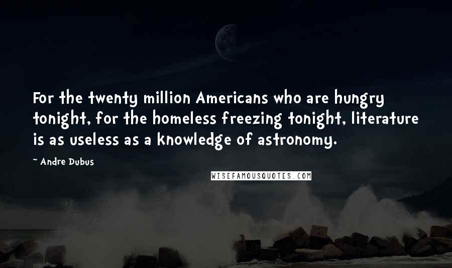 Andre Dubus Quotes: For the twenty million Americans who are hungry tonight, for the homeless freezing tonight, literature is as useless as a knowledge of astronomy.