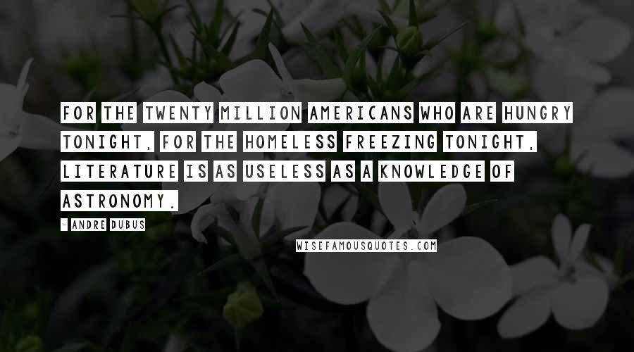 Andre Dubus Quotes: For the twenty million Americans who are hungry tonight, for the homeless freezing tonight, literature is as useless as a knowledge of astronomy.