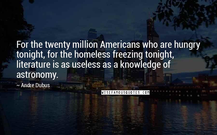 Andre Dubus Quotes: For the twenty million Americans who are hungry tonight, for the homeless freezing tonight, literature is as useless as a knowledge of astronomy.