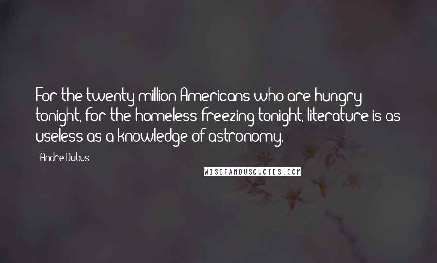 Andre Dubus Quotes: For the twenty million Americans who are hungry tonight, for the homeless freezing tonight, literature is as useless as a knowledge of astronomy.