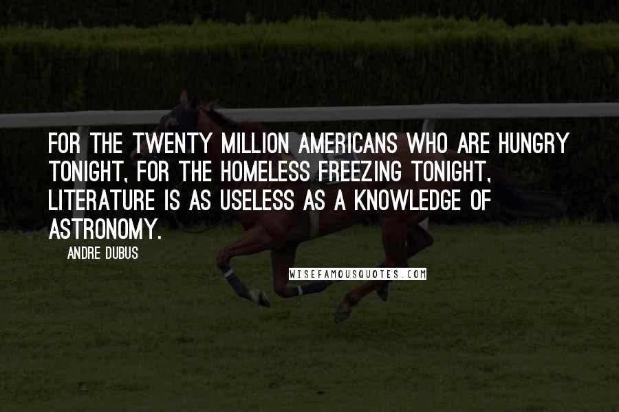 Andre Dubus Quotes: For the twenty million Americans who are hungry tonight, for the homeless freezing tonight, literature is as useless as a knowledge of astronomy.