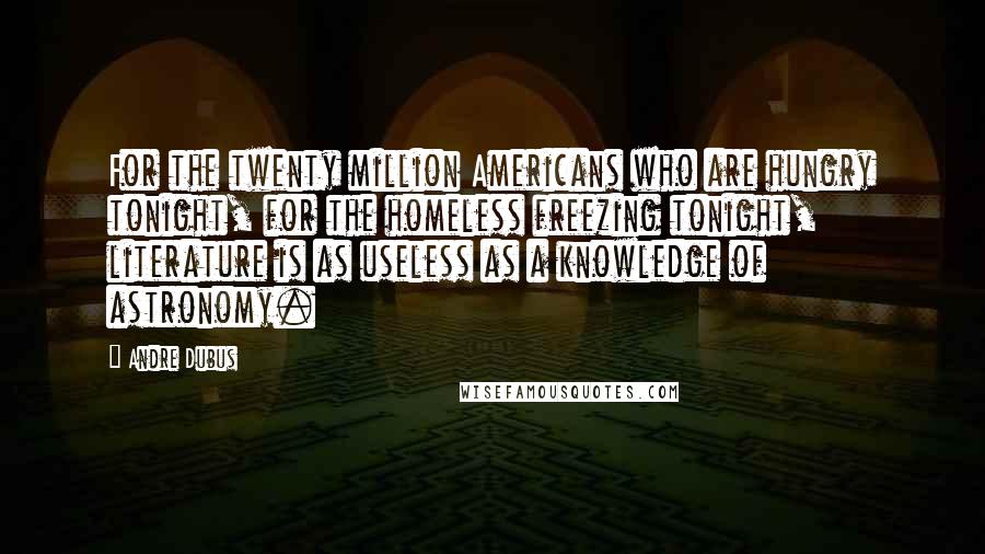 Andre Dubus Quotes: For the twenty million Americans who are hungry tonight, for the homeless freezing tonight, literature is as useless as a knowledge of astronomy.