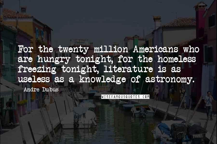 Andre Dubus Quotes: For the twenty million Americans who are hungry tonight, for the homeless freezing tonight, literature is as useless as a knowledge of astronomy.