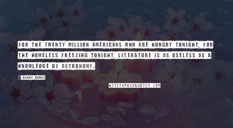 Andre Dubus Quotes: For the twenty million Americans who are hungry tonight, for the homeless freezing tonight, literature is as useless as a knowledge of astronomy.