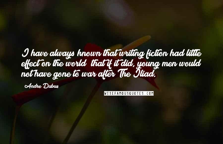 Andre Dubus Quotes: I have always known that writing fiction had little effect on the world; that if it did, young men would not have gone to war after The Iliad.