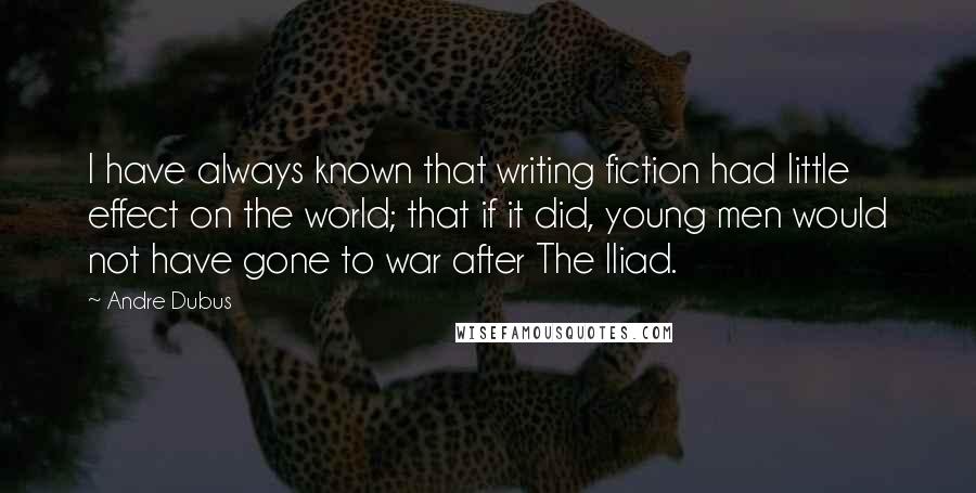 Andre Dubus Quotes: I have always known that writing fiction had little effect on the world; that if it did, young men would not have gone to war after The Iliad.