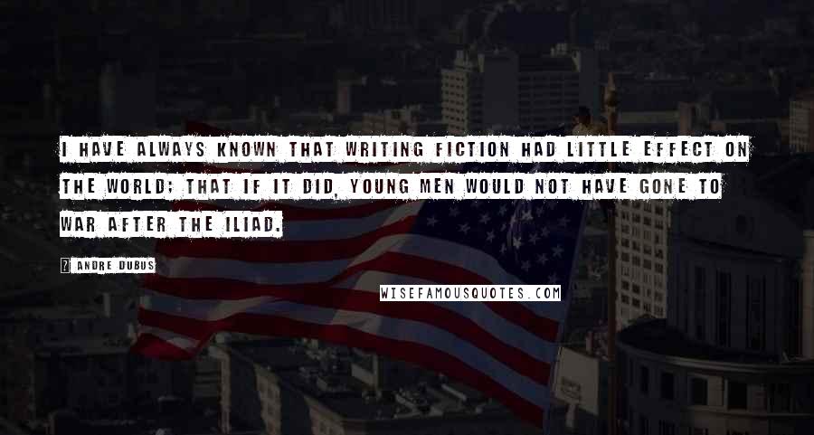 Andre Dubus Quotes: I have always known that writing fiction had little effect on the world; that if it did, young men would not have gone to war after The Iliad.