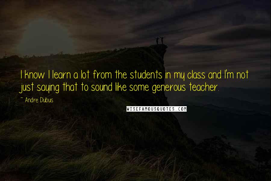 Andre Dubus Quotes: I know I learn a lot from the students in my class and I'm not just saying that to sound like some generous teacher.