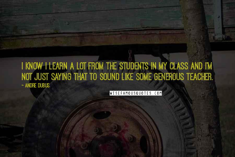 Andre Dubus Quotes: I know I learn a lot from the students in my class and I'm not just saying that to sound like some generous teacher.