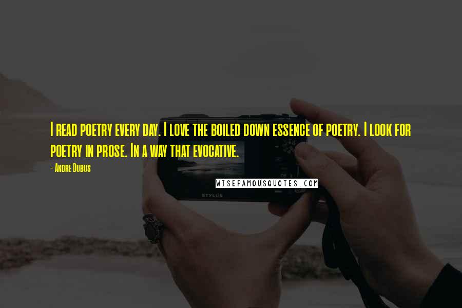 Andre Dubus Quotes: I read poetry every day. I love the boiled down essence of poetry. I look for poetry in prose. In a way that evocative.