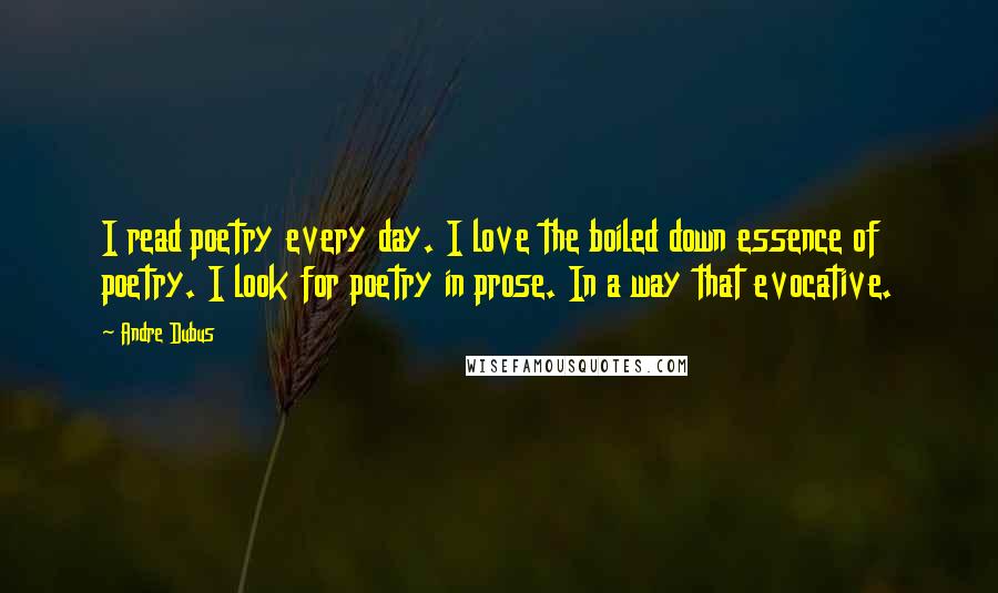 Andre Dubus Quotes: I read poetry every day. I love the boiled down essence of poetry. I look for poetry in prose. In a way that evocative.