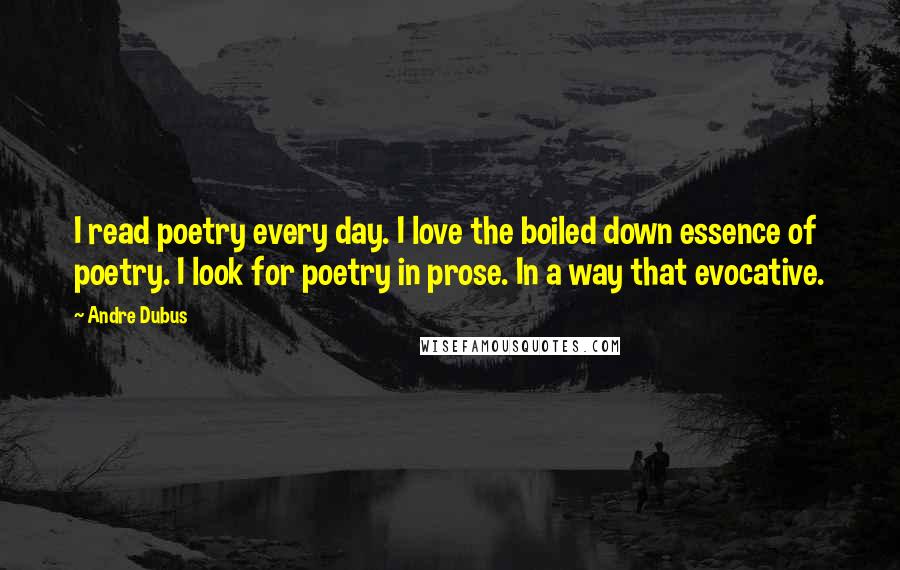 Andre Dubus Quotes: I read poetry every day. I love the boiled down essence of poetry. I look for poetry in prose. In a way that evocative.