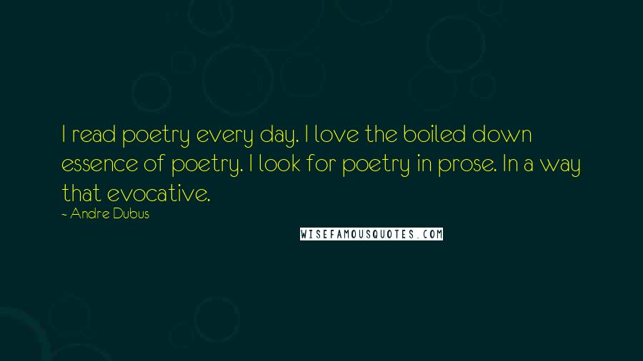Andre Dubus Quotes: I read poetry every day. I love the boiled down essence of poetry. I look for poetry in prose. In a way that evocative.