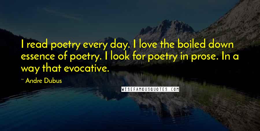 Andre Dubus Quotes: I read poetry every day. I love the boiled down essence of poetry. I look for poetry in prose. In a way that evocative.