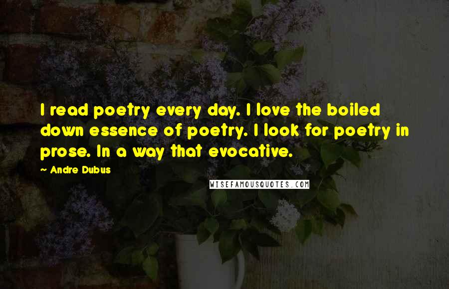 Andre Dubus Quotes: I read poetry every day. I love the boiled down essence of poetry. I look for poetry in prose. In a way that evocative.