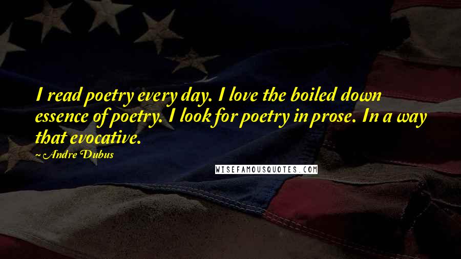 Andre Dubus Quotes: I read poetry every day. I love the boiled down essence of poetry. I look for poetry in prose. In a way that evocative.