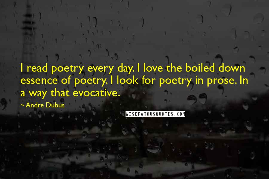 Andre Dubus Quotes: I read poetry every day. I love the boiled down essence of poetry. I look for poetry in prose. In a way that evocative.