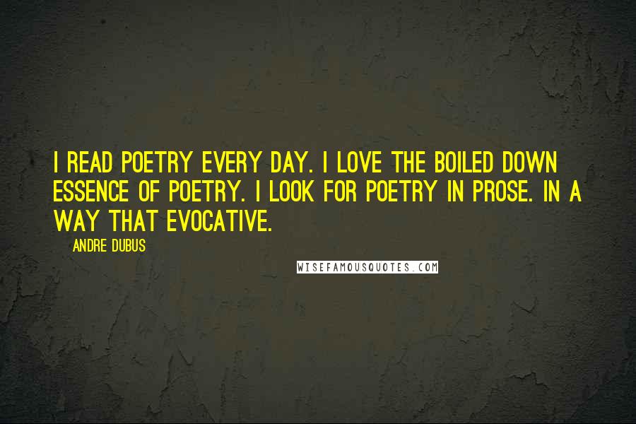 Andre Dubus Quotes: I read poetry every day. I love the boiled down essence of poetry. I look for poetry in prose. In a way that evocative.
