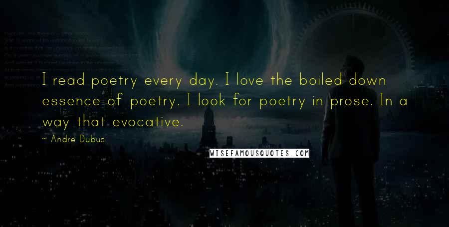 Andre Dubus Quotes: I read poetry every day. I love the boiled down essence of poetry. I look for poetry in prose. In a way that evocative.