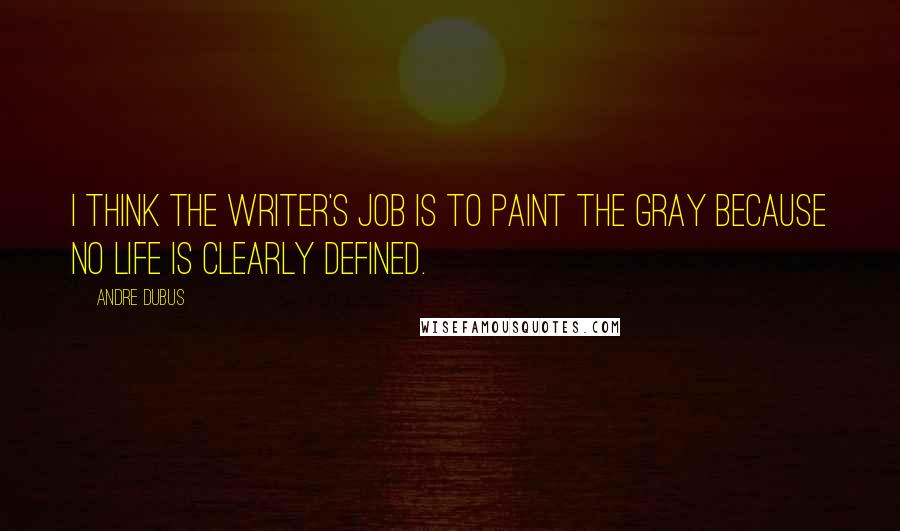 Andre Dubus Quotes: I think the writer's job is to paint the gray because no life is clearly defined.