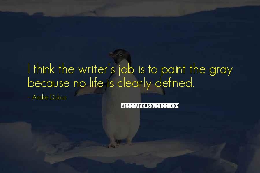 Andre Dubus Quotes: I think the writer's job is to paint the gray because no life is clearly defined.