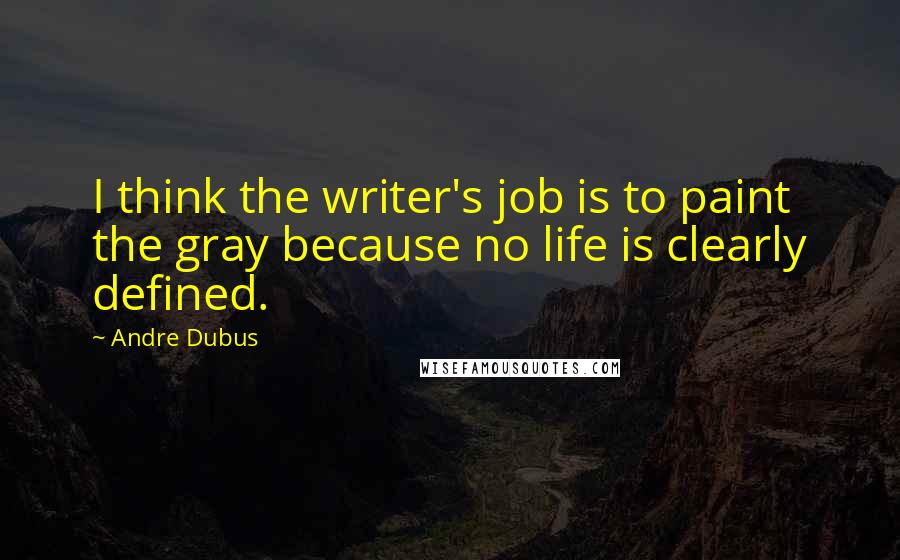 Andre Dubus Quotes: I think the writer's job is to paint the gray because no life is clearly defined.