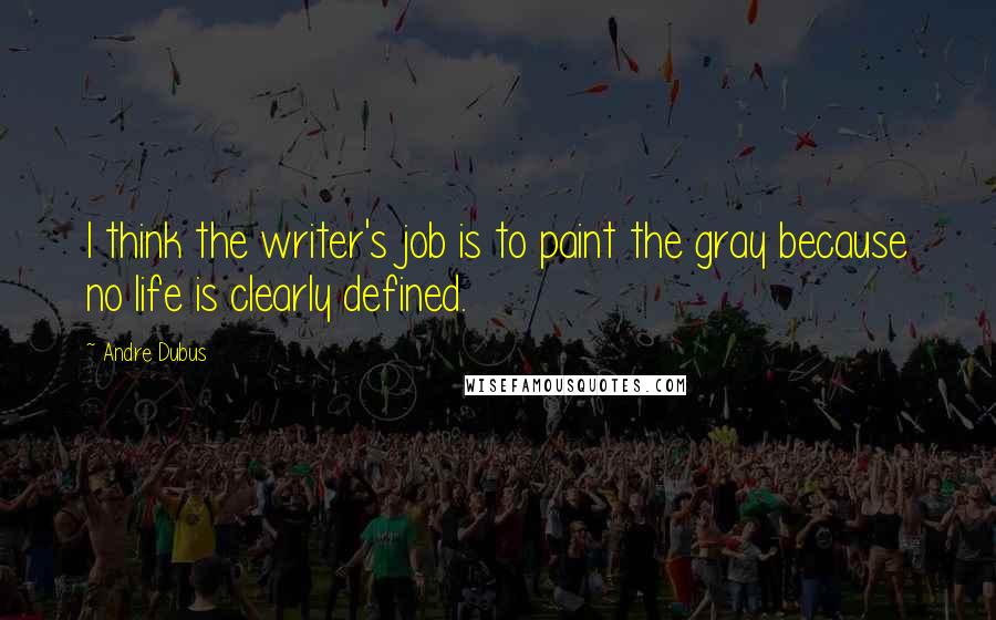 Andre Dubus Quotes: I think the writer's job is to paint the gray because no life is clearly defined.