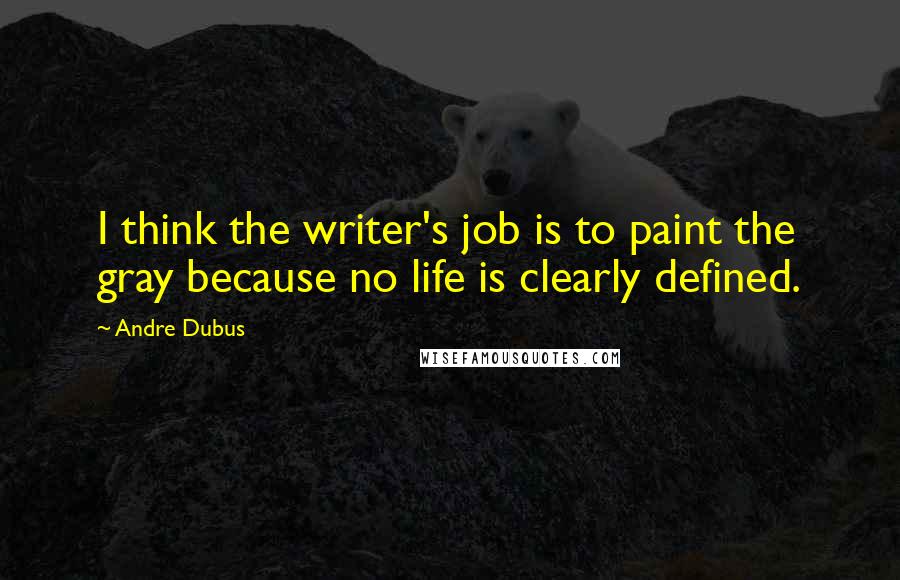 Andre Dubus Quotes: I think the writer's job is to paint the gray because no life is clearly defined.