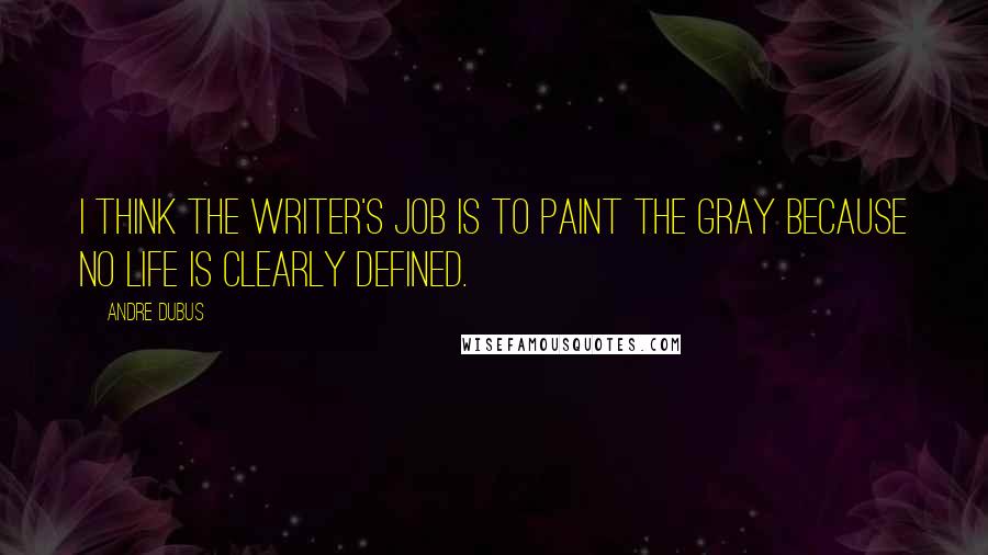 Andre Dubus Quotes: I think the writer's job is to paint the gray because no life is clearly defined.