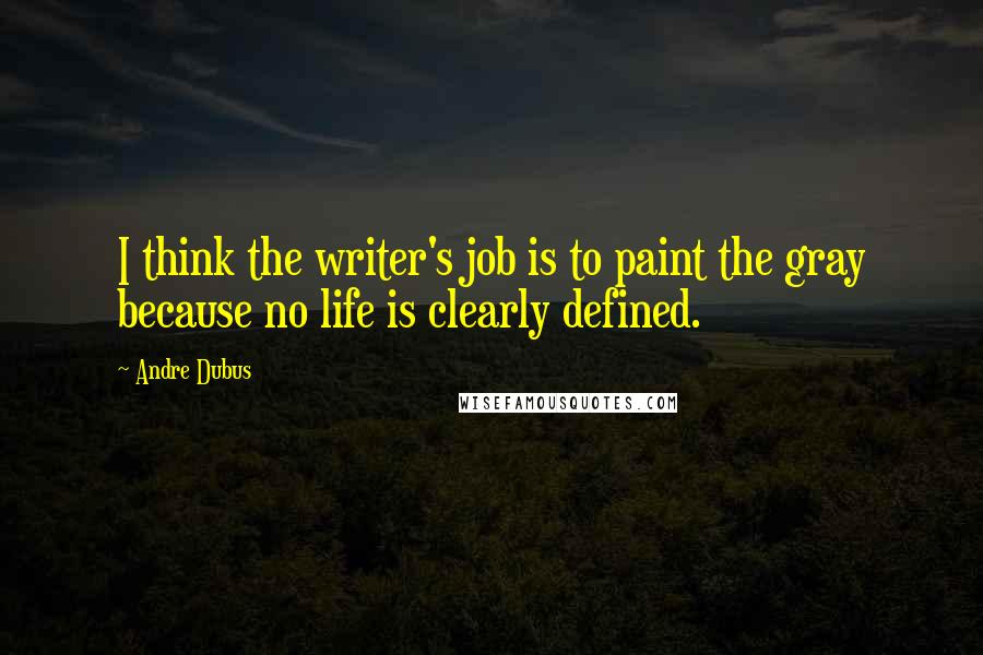 Andre Dubus Quotes: I think the writer's job is to paint the gray because no life is clearly defined.