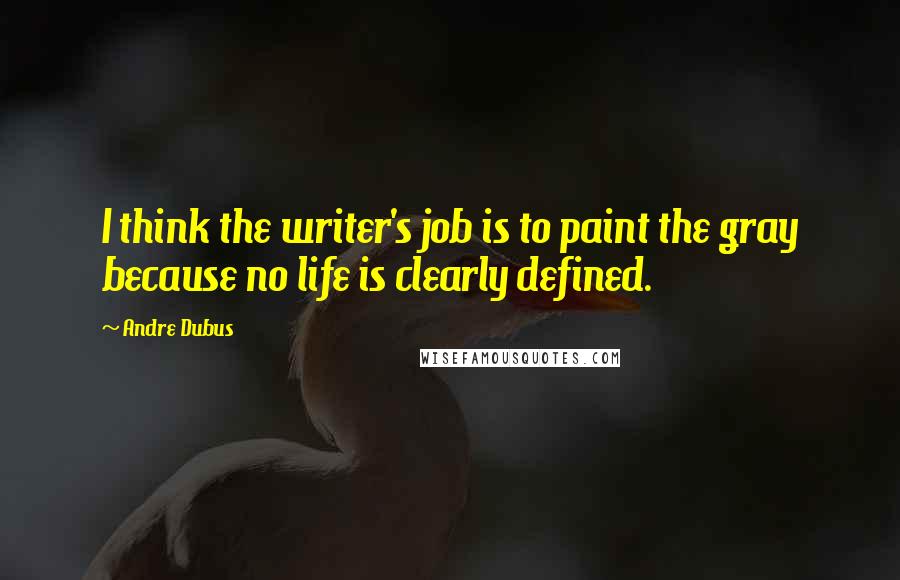 Andre Dubus Quotes: I think the writer's job is to paint the gray because no life is clearly defined.