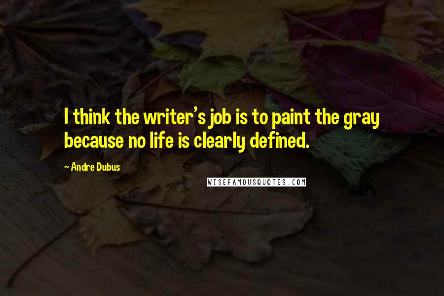 Andre Dubus Quotes: I think the writer's job is to paint the gray because no life is clearly defined.