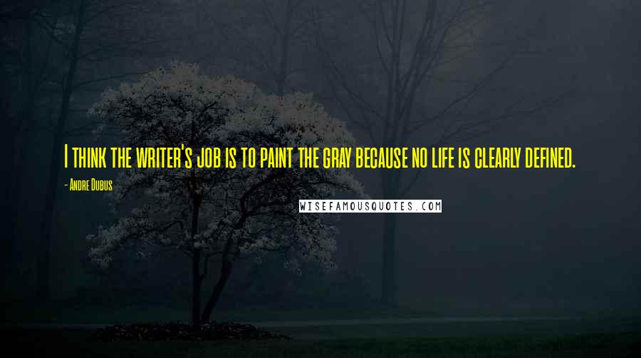 Andre Dubus Quotes: I think the writer's job is to paint the gray because no life is clearly defined.