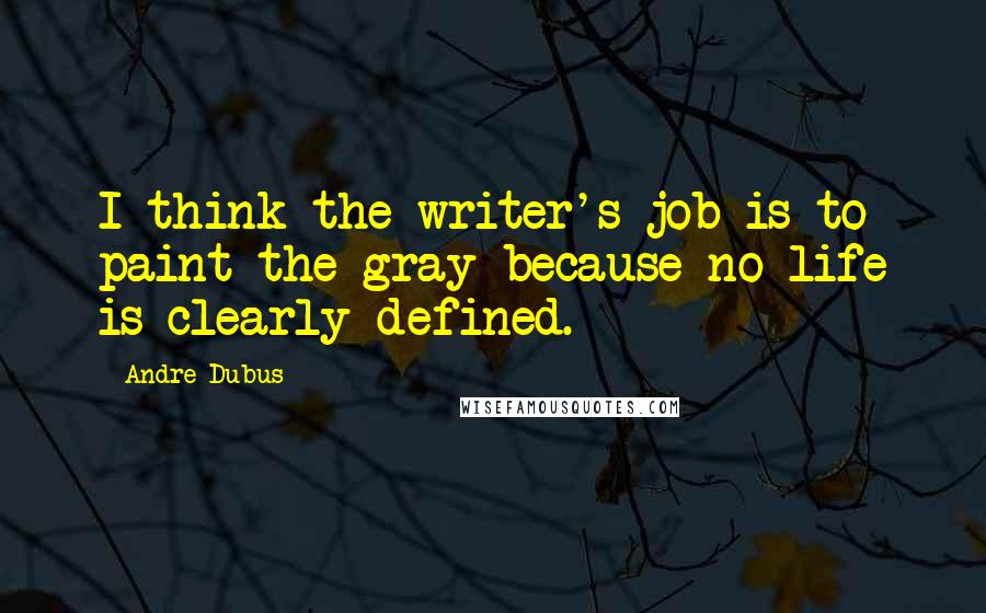 Andre Dubus Quotes: I think the writer's job is to paint the gray because no life is clearly defined.