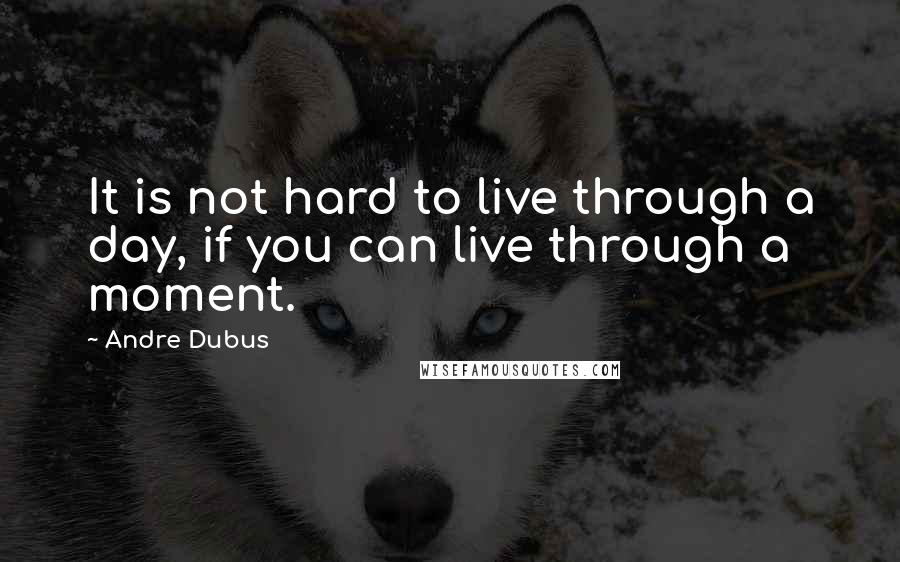 Andre Dubus Quotes: It is not hard to live through a day, if you can live through a moment.