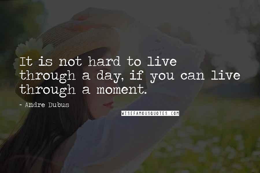 Andre Dubus Quotes: It is not hard to live through a day, if you can live through a moment.