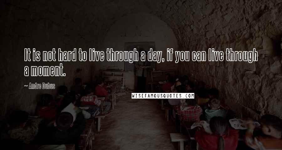 Andre Dubus Quotes: It is not hard to live through a day, if you can live through a moment.