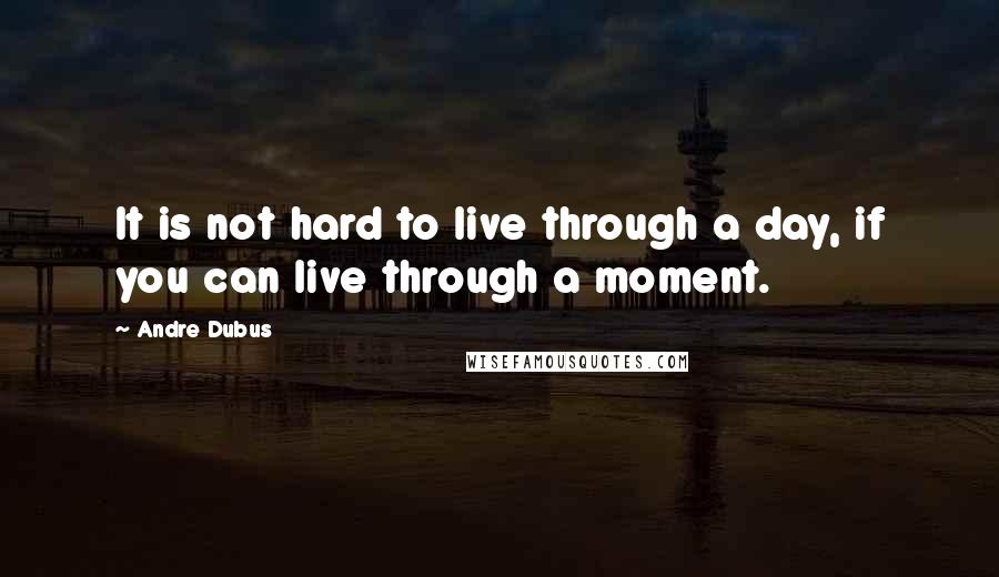 Andre Dubus Quotes: It is not hard to live through a day, if you can live through a moment.