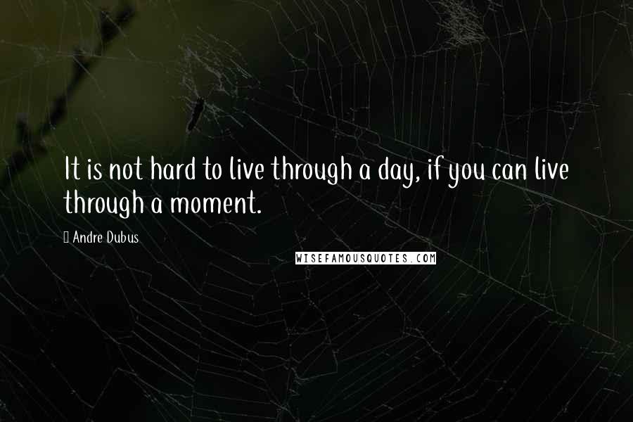 Andre Dubus Quotes: It is not hard to live through a day, if you can live through a moment.