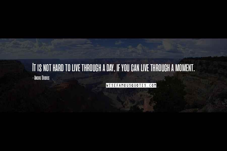 Andre Dubus Quotes: It is not hard to live through a day, if you can live through a moment.