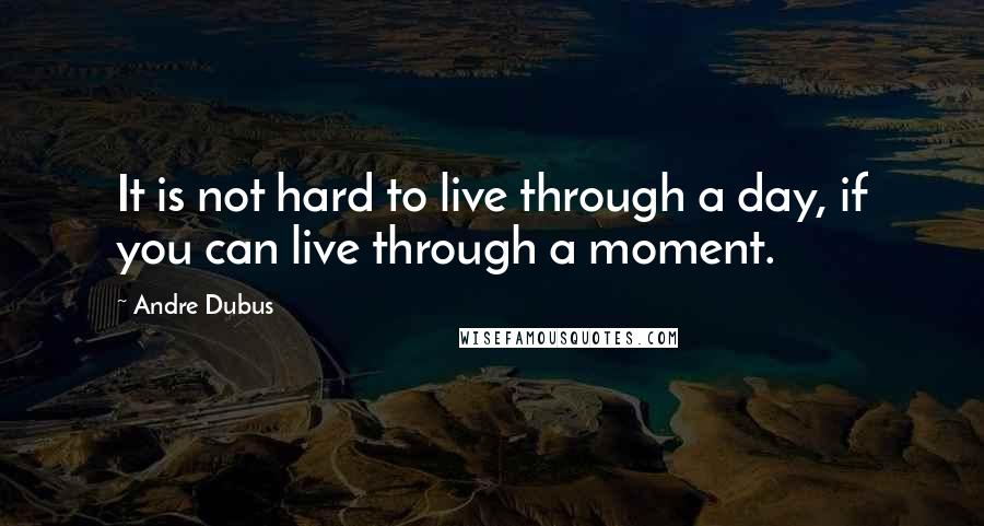 Andre Dubus Quotes: It is not hard to live through a day, if you can live through a moment.