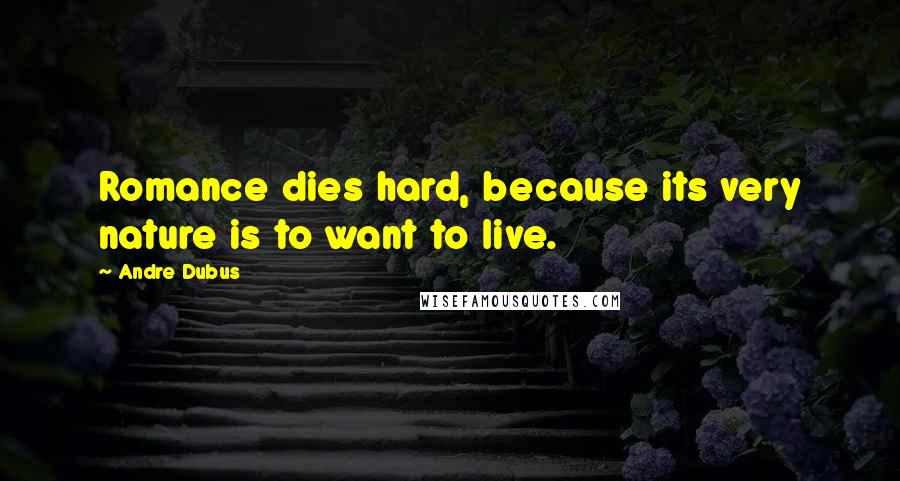 Andre Dubus Quotes: Romance dies hard, because its very nature is to want to live.