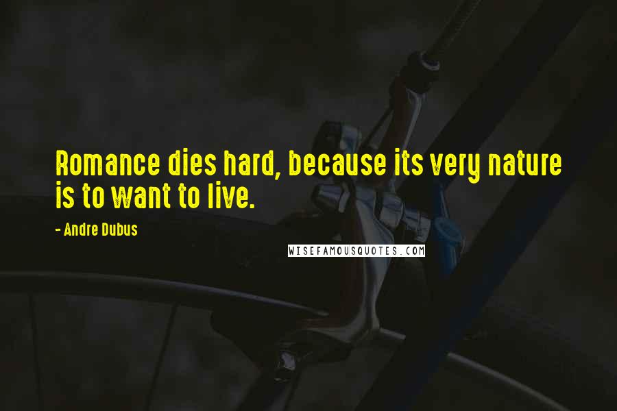 Andre Dubus Quotes: Romance dies hard, because its very nature is to want to live.