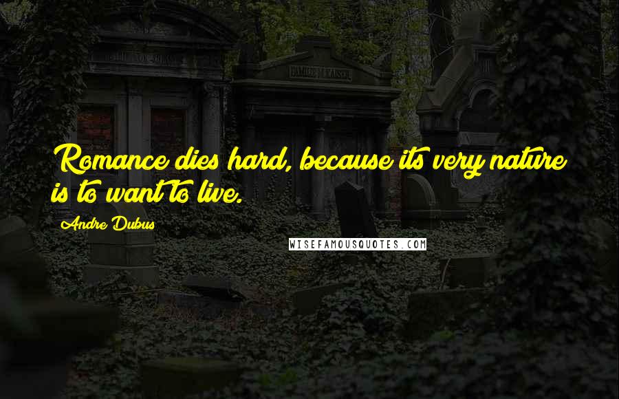 Andre Dubus Quotes: Romance dies hard, because its very nature is to want to live.