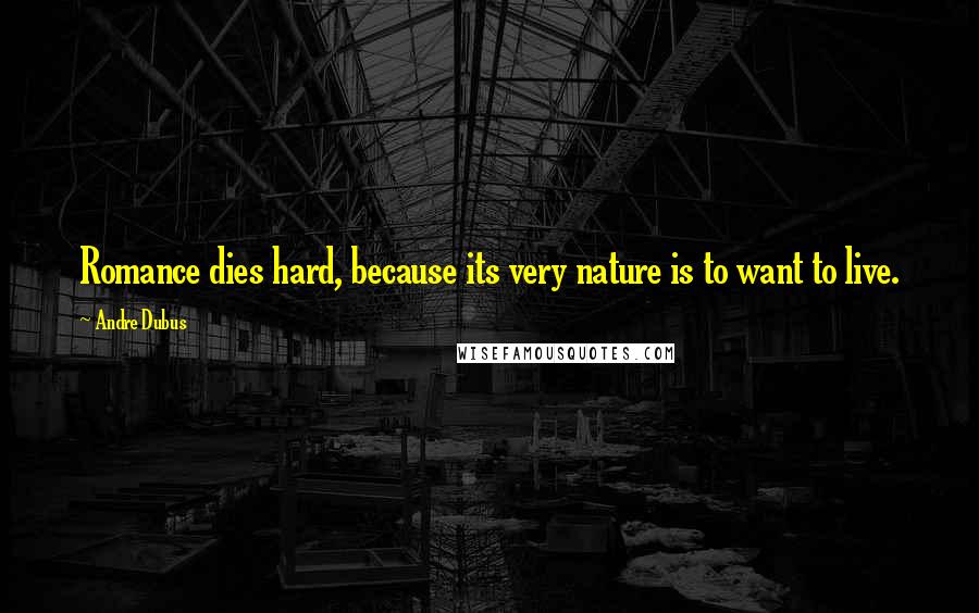 Andre Dubus Quotes: Romance dies hard, because its very nature is to want to live.