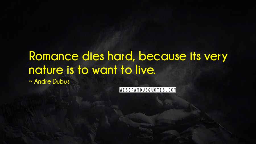 Andre Dubus Quotes: Romance dies hard, because its very nature is to want to live.